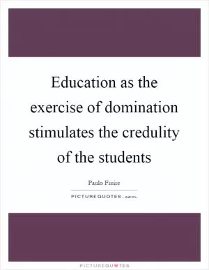 Education as the exercise of domination stimulates the credulity of the students Picture Quote #1