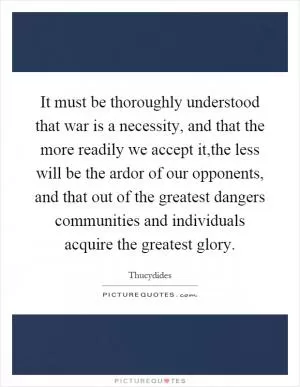 It must be thoroughly understood that war is a necessity, and that the more readily we accept it,the less will be the ardor of our opponents, and that out of the greatest dangers communities and individuals acquire the greatest glory Picture Quote #1