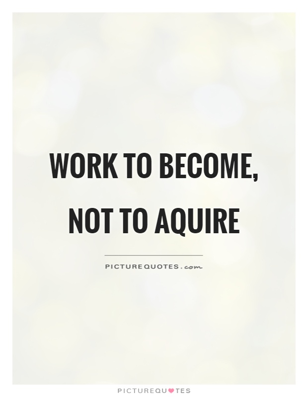 Work to become, not to aquire Picture Quote #1