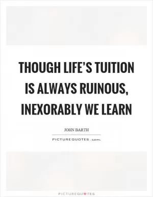 Though life’s tuition is always ruinous, inexorably we learn Picture Quote #1
