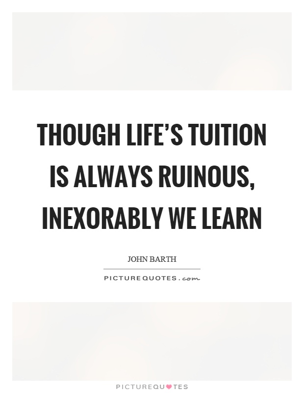 Though life's tuition is always ruinous, inexorably we learn Picture Quote #1