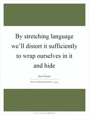 By stretching language we’ll distort it sufficiently to wrap ourselves in it and hide Picture Quote #1