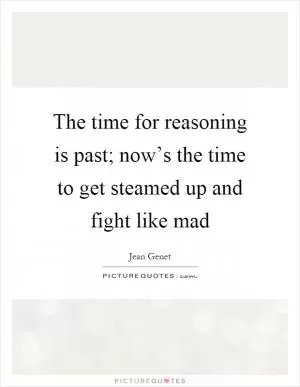 The time for reasoning is past; now’s the time to get steamed up and fight like mad Picture Quote #1