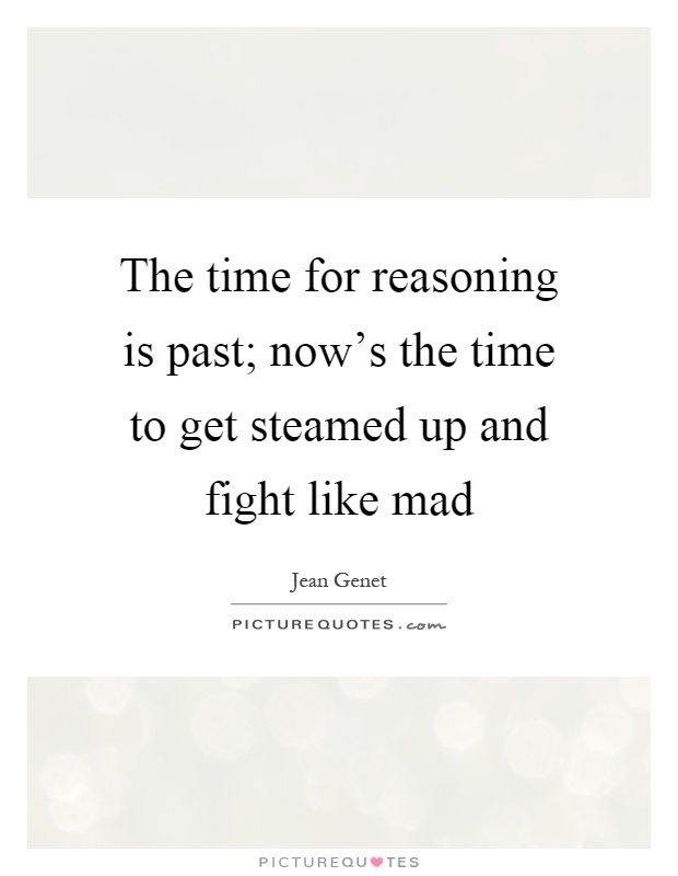 The time for reasoning is past; now's the time to get steamed up and fight like mad Picture Quote #1