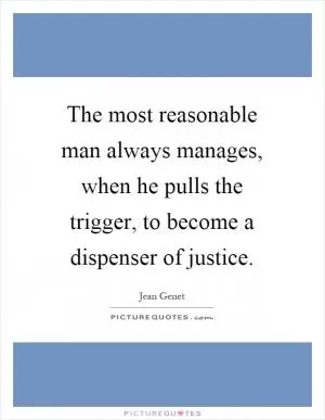 The most reasonable man always manages, when he pulls the trigger, to become a dispenser of justice Picture Quote #1