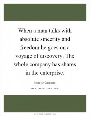 When a man talks with absolute sincerity and freedom he goes on a voyage of discovery. The whole company has shares in the enterprise Picture Quote #1