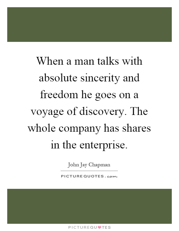 When a man talks with absolute sincerity and freedom he goes on a voyage of discovery. The whole company has shares in the enterprise Picture Quote #1