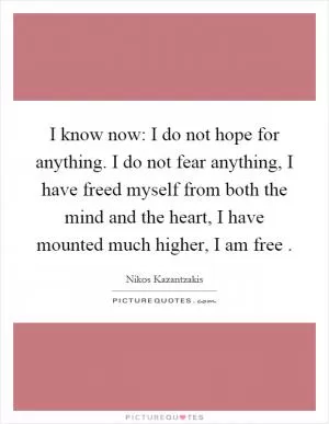 I know now: I do not hope for anything. I do not fear anything, I have freed myself from both the mind and the heart, I have mounted much higher, I am free Picture Quote #1