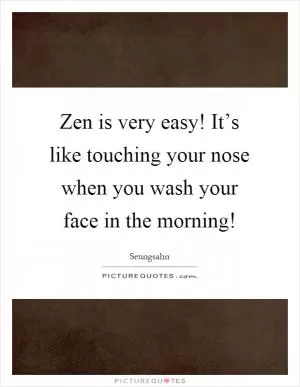Zen is very easy! It’s like touching your nose when you wash your face in the morning! Picture Quote #1