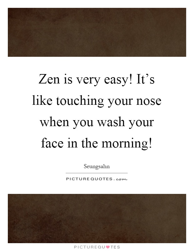 Zen is very easy! It's like touching your nose when you wash your face in the morning! Picture Quote #1