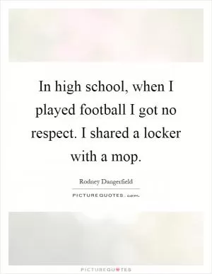 In high school, when I played football I got no respect. I shared a locker with a mop Picture Quote #1