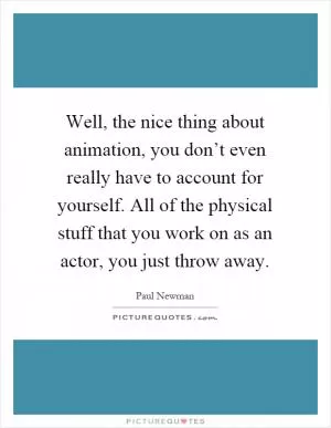 Well, the nice thing about animation, you don’t even really have to account for yourself. All of the physical stuff that you work on as an actor, you just throw away Picture Quote #1