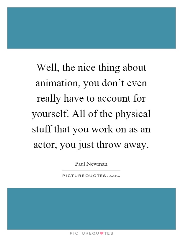 Well, the nice thing about animation, you don't even really have to account for yourself. All of the physical stuff that you work on as an actor, you just throw away Picture Quote #1