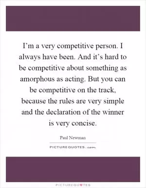 I’m a very competitive person. I always have been. And it’s hard to be competitive about something as amorphous as acting. But you can be competitive on the track, because the rules are very simple and the declaration of the winner is very concise Picture Quote #1