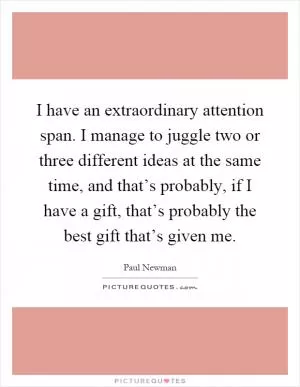 I have an extraordinary attention span. I manage to juggle two or three different ideas at the same time, and that’s probably, if I have a gift, that’s probably the best gift that’s given me Picture Quote #1