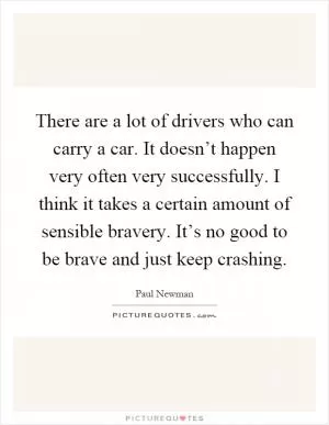 There are a lot of drivers who can carry a car. It doesn’t happen very often very successfully. I think it takes a certain amount of sensible bravery. It’s no good to be brave and just keep crashing Picture Quote #1