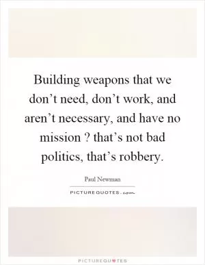 Building weapons that we don’t need, don’t work, and aren’t necessary, and have no mission? that’s not bad politics, that’s robbery Picture Quote #1