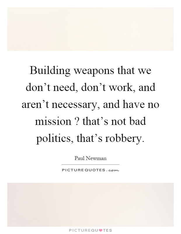 Building weapons that we don't need, don't work, and aren't necessary, and have no mission? that's not bad politics, that's robbery Picture Quote #1