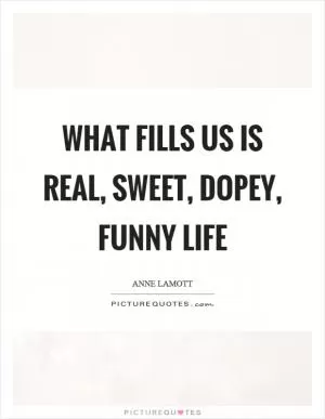 What fills us is real, sweet, dopey, funny life Picture Quote #1