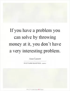 If you have a problem you can solve by throwing money at it, you don’t have a very interesting problem Picture Quote #1