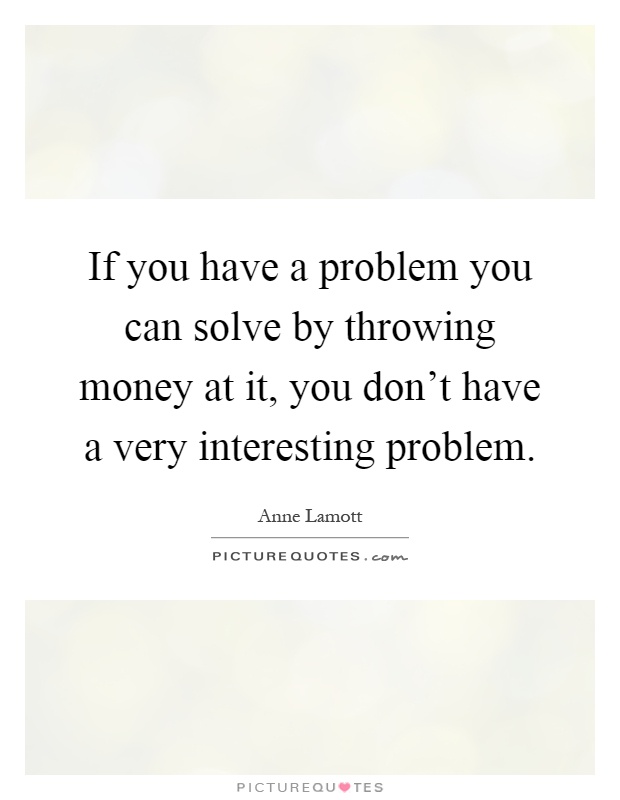 If you have a problem you can solve by throwing money at it, you don't have a very interesting problem Picture Quote #1
