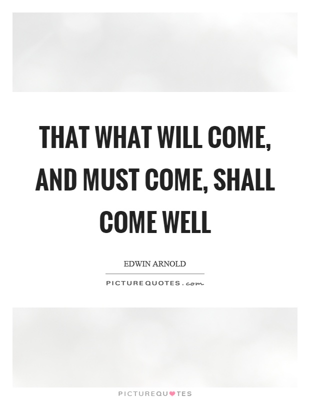 That what will come, and must come, shall come well Picture Quote #1