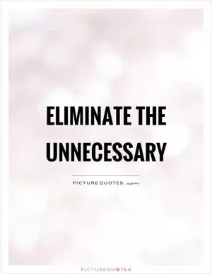 Eliminate the unnecessary Picture Quote #1