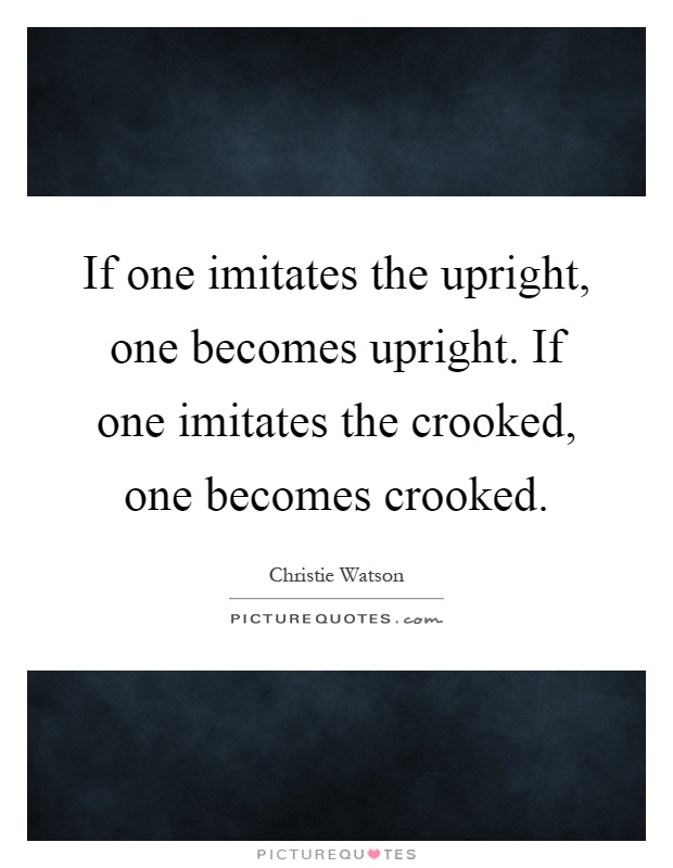 If one imitates the upright, one becomes upright. If one imitates the crooked, one becomes crooked Picture Quote #1