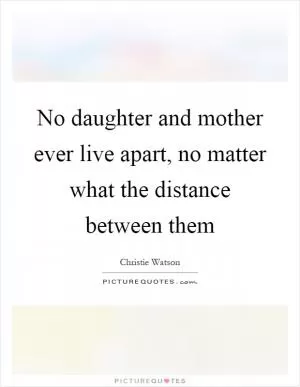 No daughter and mother ever live apart, no matter what the distance between them Picture Quote #1