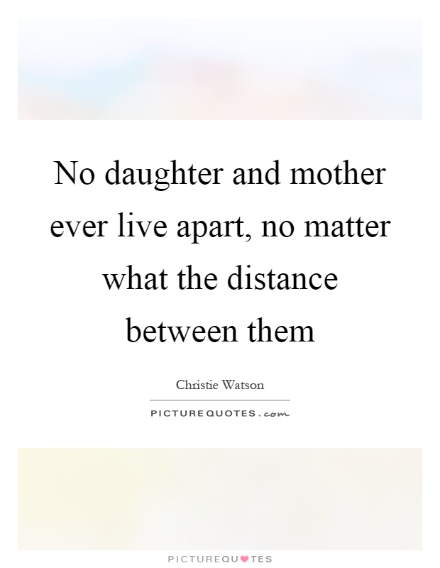 No daughter and mother ever live apart, no matter what the distance between them Picture Quote #1
