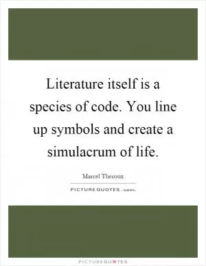 Literature itself is a species of code. You line up symbols and create a simulacrum of life Picture Quote #1