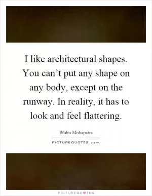 I like architectural shapes. You can’t put any shape on any body, except on the runway. In reality, it has to look and feel flattering Picture Quote #1
