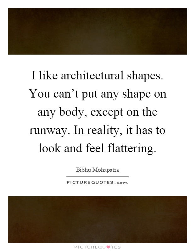 I like architectural shapes. You can't put any shape on any body, except on the runway. In reality, it has to look and feel flattering Picture Quote #1