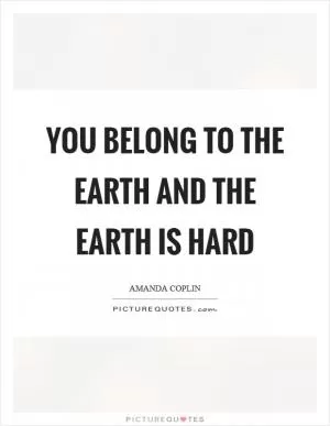You belong to the earth and the earth is hard Picture Quote #1