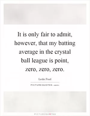 It is only fair to admit, however, that my batting average in the crystal ball league is point, zero, zero, zero Picture Quote #1