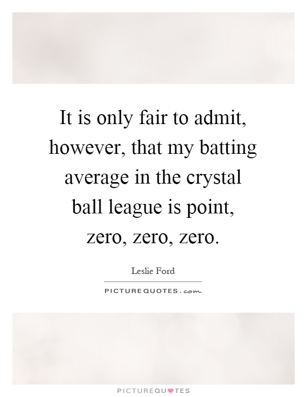 It is only fair to admit, however, that my batting average in the crystal ball league is point, zero, zero, zero Picture Quote #1