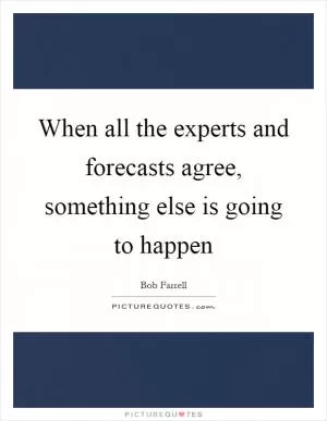 When all the experts and forecasts agree, something else is going to happen Picture Quote #1