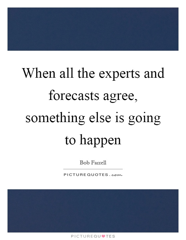 When all the experts and forecasts agree, something else is going to happen Picture Quote #1