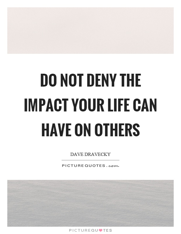 Do not deny the impact your life can have on others Picture Quote #1