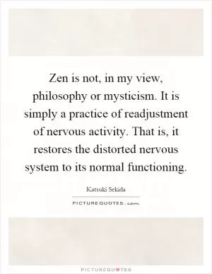 Zen is not, in my view, philosophy or mysticism. It is simply a practice of readjustment of nervous activity. That is, it restores the distorted nervous system to its normal functioning Picture Quote #1