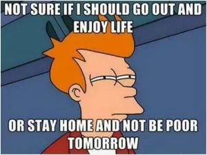 Not sure if I should go out and enjoy life or stay home and not be poor tomorrow Picture Quote #1
