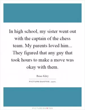 In high school, my sister went out with the captain of the chess team. My parents loved him... They figured that any guy that took hours to make a move was okay with them Picture Quote #1