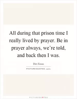 All during that prison time I really lived by prayer. Be in prayer always, we’re told, and back then I was Picture Quote #1