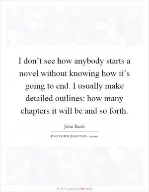 I don’t see how anybody starts a novel without knowing how it’s going to end. I usually make detailed outlines: how many chapters it will be and so forth Picture Quote #1