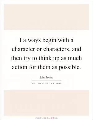 I always begin with a character or characters, and then try to think up as much action for them as possible Picture Quote #1