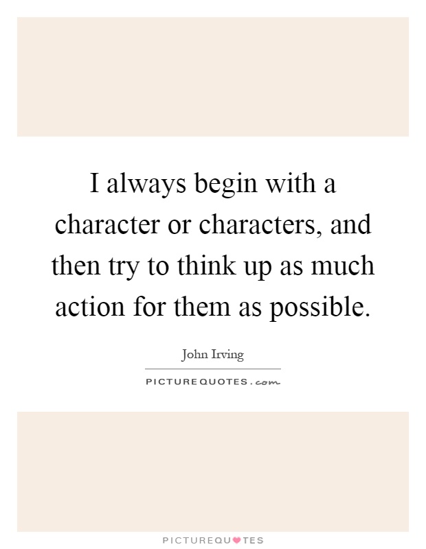 I always begin with a character or characters, and then try to think up as much action for them as possible Picture Quote #1