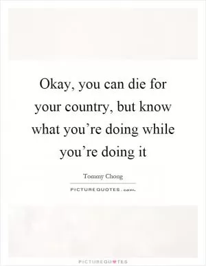 Okay, you can die for your country, but know what you’re doing while you’re doing it Picture Quote #1