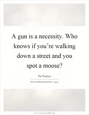 A gun is a necessity. Who knows if you’re walking down a street and you spot a moose? Picture Quote #1