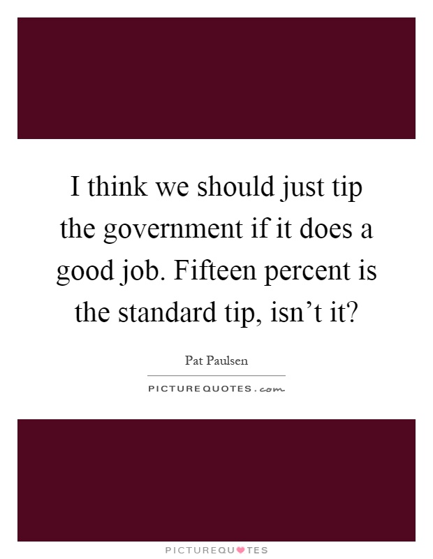 I think we should just tip the government if it does a good job. Fifteen percent is the standard tip, isn't it? Picture Quote #1