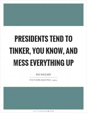 Presidents tend to tinker, you know, and mess everything up Picture Quote #1